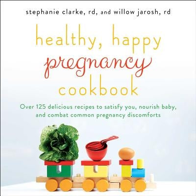 Healthy, Happy Pregnancy Cookbook: Over 125 Delicious Recipes to Satisfy You, Nourish Baby, and Combat Common Pregnancy Discomforts by Clarke, Stephanie
