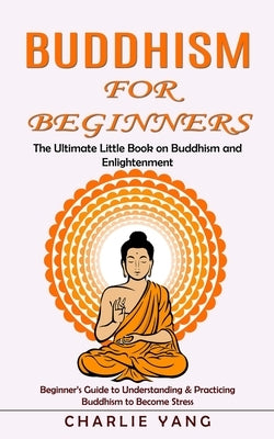 Buddhism for Beginners: The Ultimate Little Book on Buddhism and Enlightenment (Beginner's Guide to Understanding & Practicing Buddhism to Bec by Yang, Charlie