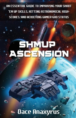 Shmup Ascension: An Essential Guide to Improving Your Shoot 'Em Up Skills, Hitting Astronomical High-Scores, and Achieving Gamer-God St by Publishing, Anaxyrus