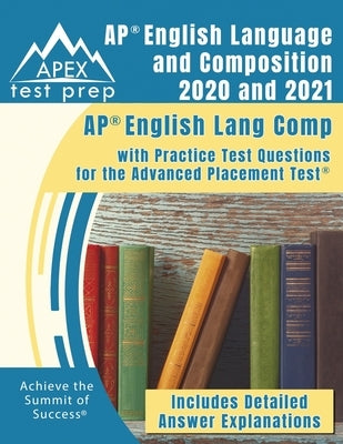AP English Language and Composition 2020 and 2021: AP English Lang Comp with Practice Test Questions for the Advanced Placement Test [Includes Detaile by Apex Test Prep