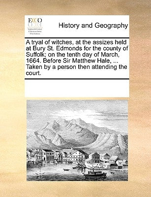 A Tryal of Witches, at the Assizes Held at Bury St. Edmonds for the County of Suffolk; On the Tenth Day of March, 1664. Before Sir Matthew Hale, ... T by Multiple Contributors