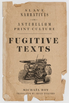 Fugitive Texts: Slave Narratives in Antebellum Print Culture by Roy, Micha&#235;l