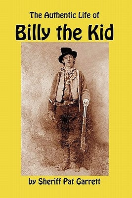 The Authentic Life of Billy the Kid: A Biography of William Bonney by the Sheriff Who Knew Him, and Killed Him by Garrett, Pat