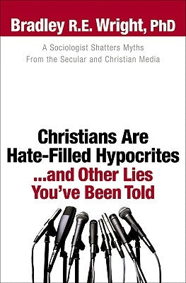 Christians Are Hate-Filled Hypocrites...and Other Lies You've Been Told by Wright, Bradley R. E. Phd