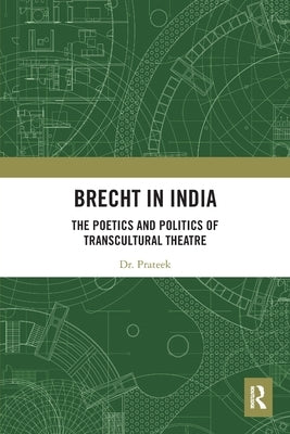 Brecht in India: The Poetics and Politics of Transcultural Theatre by Prateek