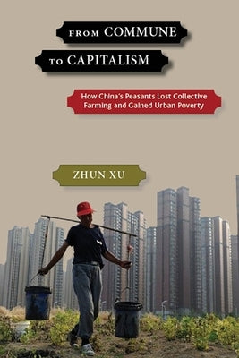 From Commune to Capitalism: How China's Peasants Lost Collective Farming and Gained Urban Poverty by Xu, Zhun