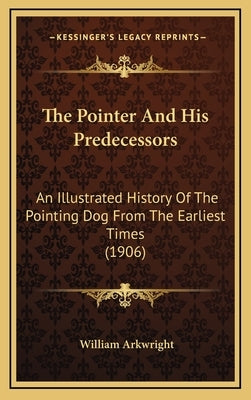 The Pointer And His Predecessors: An Illustrated History Of The Pointing Dog From The Earliest Times (1906) by Arkwright, William