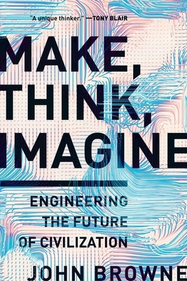 Make, Think, Imagine: Engineering the Future of Civilization by Browne, John