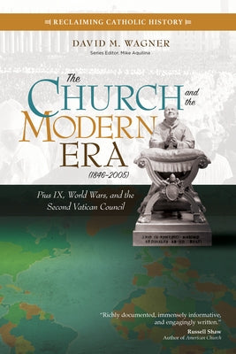 The Church and the Modern Era (1846-2005): Pius IX, World Wars, and the Second Vatican Council by Wagner, David M.