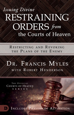 Issuing Divine Restraining Orders from the Courts of Heaven: Restricting and Revoking the Plans of the Enemy by Myles, Francis