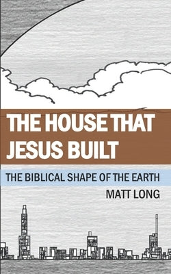 The House that Jesus Built: The Biblical Shape of the Earth by Long, Jessica