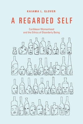 A Regarded Self: Caribbean Womanhood and the Ethics of Disorderly Being by Glover, Kaiama L.