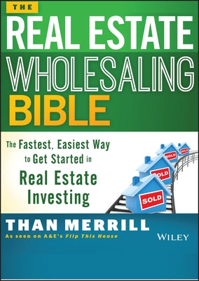 The Real Estate Wholesaling Bible: The Fastest, Easiest Way to Get Started in Real Estate Investing by Merrill, Than