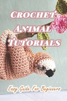 Crochet Animal Tutorials: Easy Guide For Beginners: Easy Tutorials Anyone Can Follow by Munson, Branen