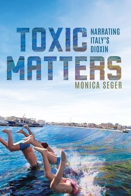 Toxic Matters: Narrating Italy's Dioxin by Seger, Monica