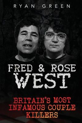 Fred & Rose West: Britain's Most Infamous Killer Couples by Green, Ryan