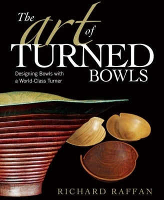 The Art of Turned Bowls: Designing Spectacular Bowls with a World- Class Turner by Raffan, Richard