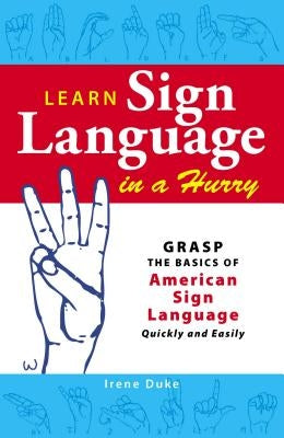 Learn Sign Language in a Hurry: Grasp the Basics of American Sign Language Quickly and Easily by Duke, Irene