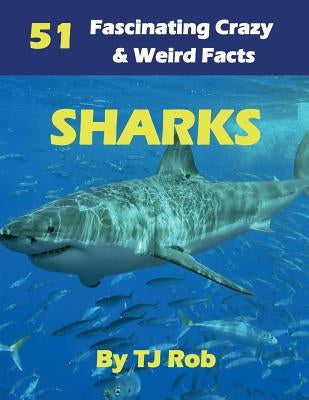 Sharks: 51 Fascinating, Crazy & Weird Facts (Age 5 - 8) by Rob, Tj