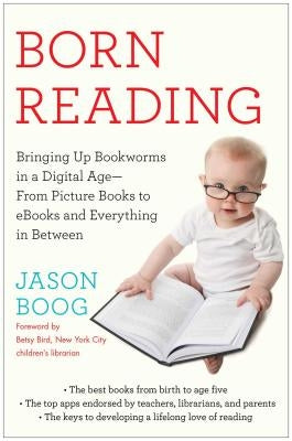 Born Reading: Bringing Up Bookworms in a Digital Age -- From Picture Books to eBooks and Everything in Between by Boog, Jason