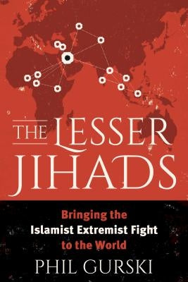 The Lesser Jihads: Bringing the Islamist Extremist Fight to the World by Gurski, Phil