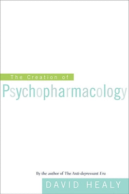 Creation of Psychopharmacology by Healy, David