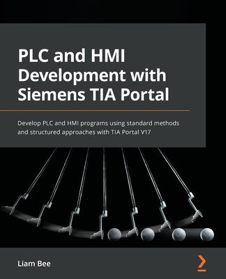 PLC and HMI Development with Siemens TIA Portal: Develop PLC and HMI programs using standard methods and structured approaches with TIA Portal V17 by Bee, Liam