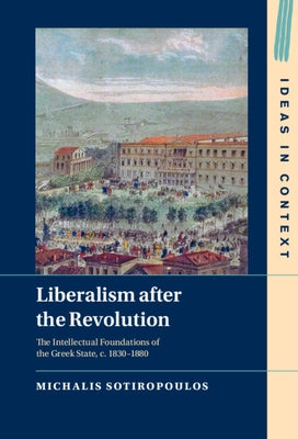 Liberalism After the Revolution: The Intellectual Foundations of the Greek State, C. 1830-1880 by Sotiropoulos, Michalis