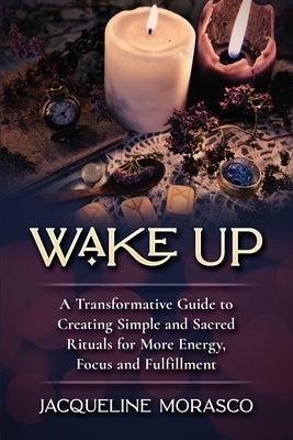 Wake Up: A Transformative Guide to Creating Simple and Sacred Rituals for More Energy, Focus and Fulfillment by Morasco, Jacqueline