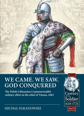We Came, We Saw, God Conquered: The Polish-Lithuanian Commonwealth's Military Effort in the Relief of Vienna, 1683 by Paradowski, Michal