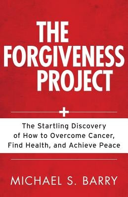 The Forgiveness Project: The Startling Discovery of How to Overcome Cancer, Find Health, and Achieve Peace by Barry, Michael