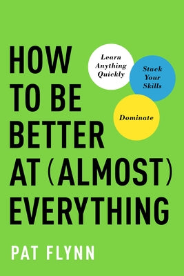 How to Be Better at Almost Everything: Learn Anything Quickly, Stack Your Skills, Dominate by Flynn, Pat