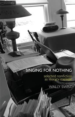 Singing for Nothing: Selected Nonfiction as Literary Memoir by Swist, Wally