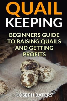 Quail Keeping: Beginners Guide to Raising Quails and Getting Profits by Baters, Joseph