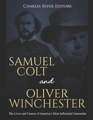 Samuel Colt and Oliver Winchester: The Lives and Careers of America's Most Influential Gunsmiths by Charles River Editors