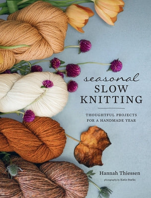 Seasonal Slow Knitting: Thoughtful Projects for a Handmade Year by Thiessen, Hannah