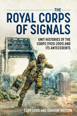 The Royal Corps of Signals: Unit Histories of the Corps (1920-2001) and Its Antecedents by Lord, Cliff