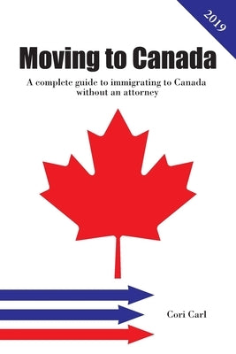 Moving to Canada: A complete guide to immigrating to Canada without an attorney by Carl, Cori