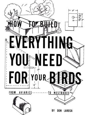 How to Build Everything You Need For Your Birds: From Aviaries . . . To Nestboxes by Larosa, Don