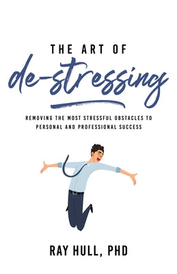 The Art of De-Stressing: Removing the Most Stressful Obstacles to Personal and Professional Success by Hull Phd, Ray