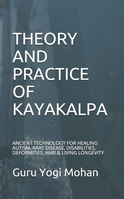 Theory & Practice of Kayakalpa: ANCIENT TECHNOLOGY FOR HEALING AUTISM, RARE DISEASE, DISABILITIES, DEFORMITIES, AMR & LIVING LONGEVITY GURU YOGI MOHAN by Mohan, Guru Yogi