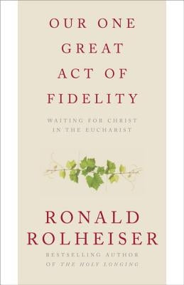 Our One Great Act of Fidelity: Waiting for Christ in the Eucharist by Rolheiser, Ronald