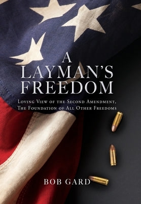 A Layman's Freedom: Loving View of the Second Amendment, the Foundation of All Other Freedoms by Gard, Bob
