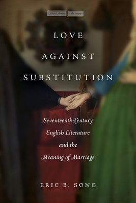Love Against Substitution: Seventeenth-Century English Literature and the Meaning of Marriage by Song, Eric B.