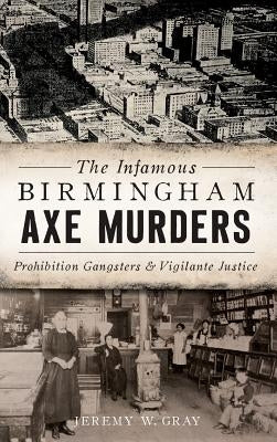 The Infamous Birmingham Axe Murders: Prohibition Gangsters and Vigilante Justice by Gray, Jeremy W.
