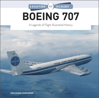 Boeing 707: A Legends of Flight Illustrated History by Borgmann, Wolfgang