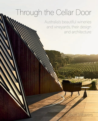 Through the Cellar Door: Australia's Beautiful Wineries and Vineyards, Their Design and Architecture by Weavers, Alison