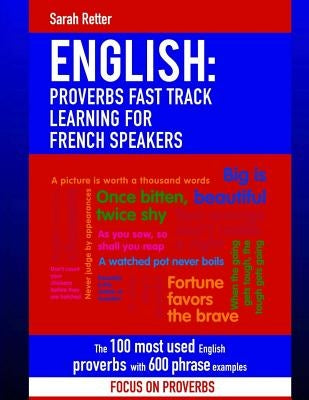 English: Proverbs Fast Track Learning for French Speakers: The 100 most used English proverbs with 600 phrase examples. by Retter, Sarah