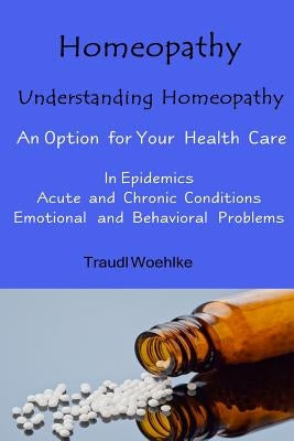 Homeopathy Understanding Homeopathy: An Option for Your Health Care In Epidemics, in Acute, Recurring and Chronical Conditions, and with Emotional and by Woehlke, Traudl
