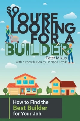 So You're Looking for a Builder: How to Find the Best Builder for Your Job by Mikus, Peter